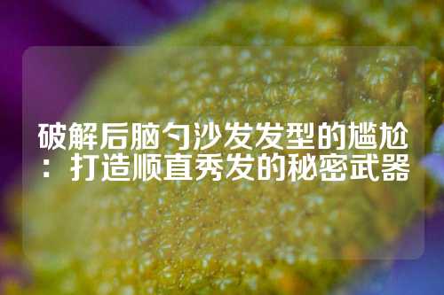 破解后脑勺沙发发型的尴尬：打造顺直秀发的秘密武器