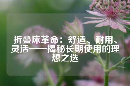 折叠床革命：舒适、耐用、灵活——揭秘长期使用的理想之选
