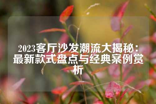 2023客厅沙发潮流大揭秘：最新款式盘点与经典案例赏析