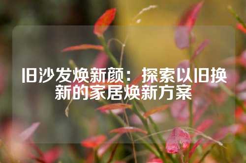 旧沙发焕新颜：探索以旧换新的家居焕新方案