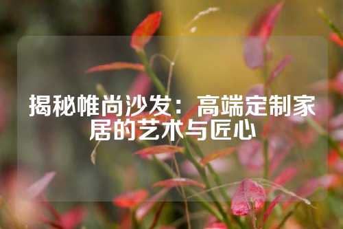 揭秘帷尚沙发：高端定制家居的艺术与匠心