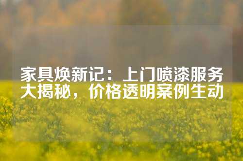 家具焕新记：上门喷漆服务大揭秘，价格透明案例生动