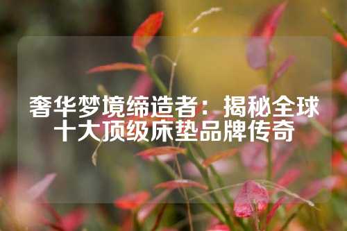 奢华梦境缔造者：揭秘全球十大顶级床垫品牌传奇