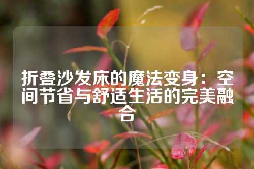 折叠沙发床的魔法变身：空间节省与舒适生活的完美融合