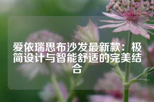 爱依瑞思布沙发最新款：极简设计与智能舒适的完美结合