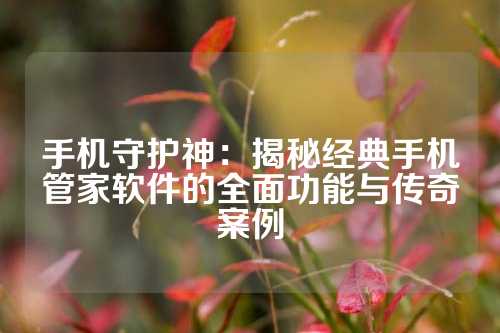 手机守护神：揭秘经典手机管家软件的全面功能与传奇案例