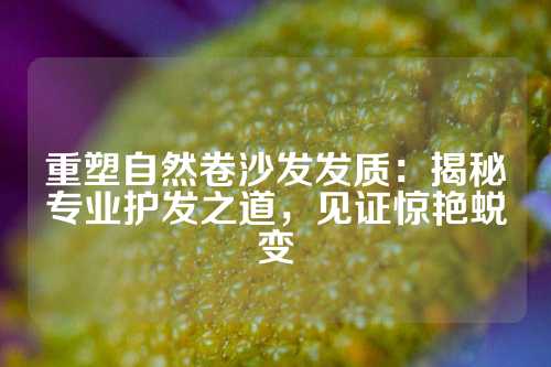 重塑自然卷沙发发质：揭秘专业护发之道，见证惊艳蜕变
