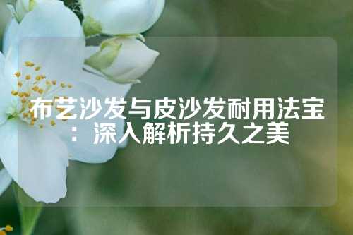 布艺沙发与皮沙发耐用法宝：深入解析持久之美