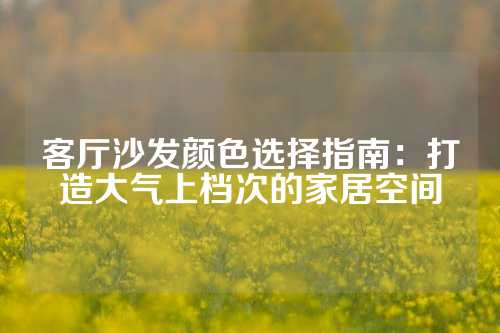 客厅沙发颜色选择指南：打造大气上档次的家居空间
