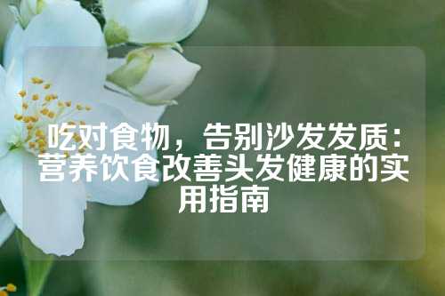 吃对食物，告别沙发发质：营养饮食改善头发健康的实用指南