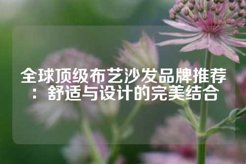 全球顶级布艺沙发品牌推荐：舒适与设计的完美结合