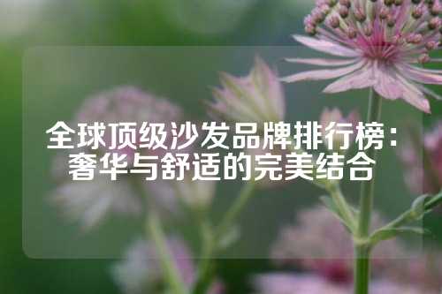 全球顶级沙发品牌排行榜：奢华与舒适的完美结合