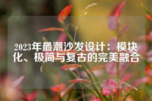 2023年最潮沙发设计：模块化、极简与复古的完美融合