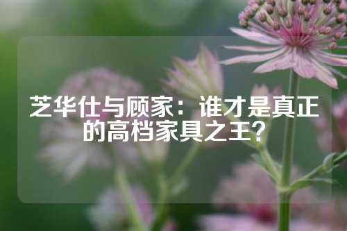 芝华仕与顾家：谁才是真正的高档家具之王？