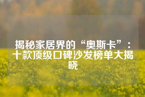 揭秘家居界的“奥斯卡”：十款顶级口碑沙发榜单大揭晓