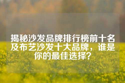 揭秘沙发品牌排行榜前十名及布艺沙发十大品牌，谁是你的最佳选择？