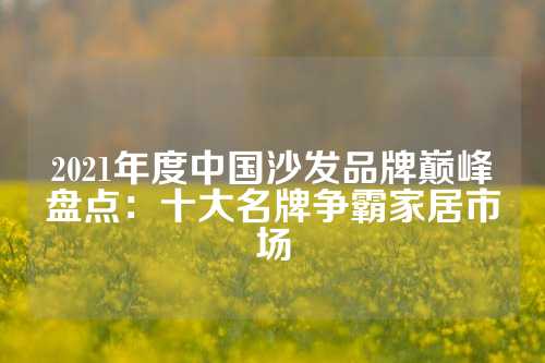 2021年度中国沙发品牌巅峰盘点：十大名牌争霸家居市场