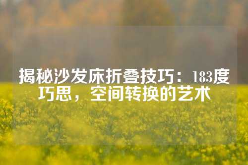 揭秘沙发床折叠技巧：183度巧思，空间转换的艺术