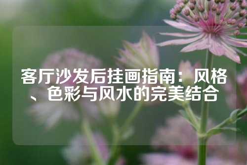客厅沙发后挂画指南：风格、色彩与风水的完美结合