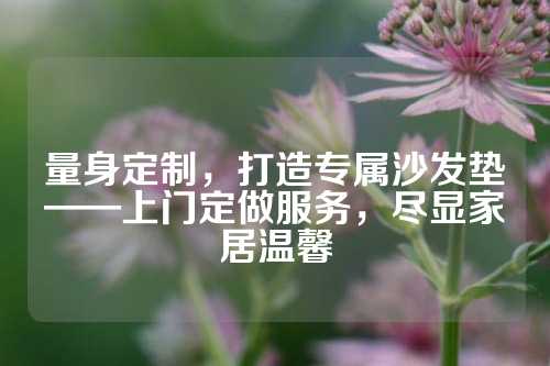 量身定制，打造专属沙发垫——上门定做服务，尽显家居温馨