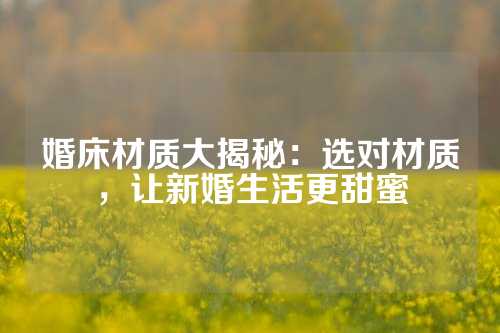 婚床材质大揭秘：选对材质，让新婚生活更甜蜜