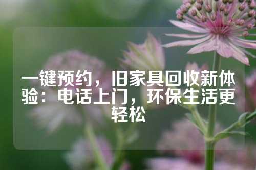 一键预约，旧家具回收新体验：电话上门，环保生活更轻松