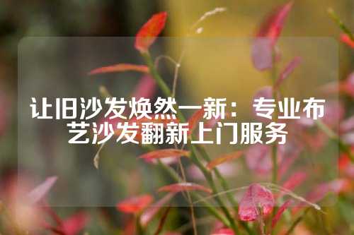 让旧沙发焕然一新：专业布艺沙发翻新上门服务