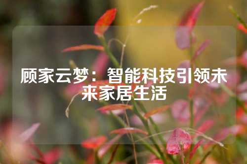 顾家云梦：智能科技引领未来家居生活