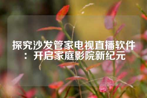 探究沙发管家电视直播软件：开启家庭影院新纪元