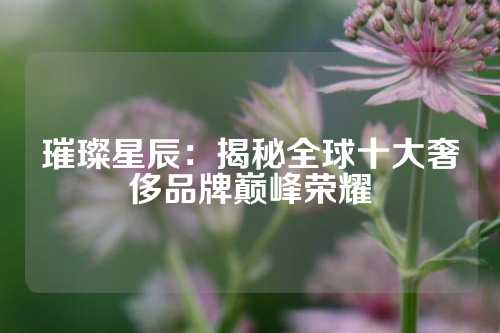 璀璨星辰：揭秘全球十大奢侈品牌巅峰荣耀