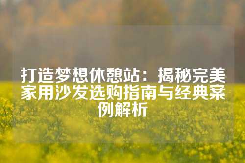 打造梦想休憩站：揭秘完美家用沙发选购指南与经典案例解析