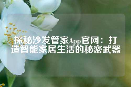 探秘沙发管家App官网：打造智能家居生活的秘密武器