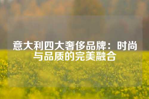 意大利四大奢侈品牌：时尚与品质的完美融合