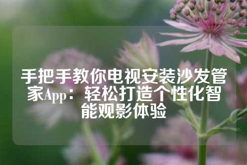 手把手教你电视安装沙发管家App：轻松打造个性化智能观影体验