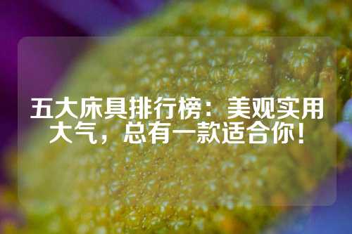 五大床具排行榜：美观实用大气，总有一款适合你！
