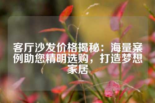 客厅沙发价格揭秘：海量案例助您精明选购，打造梦想家居