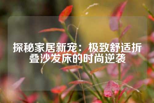 探秘家居新宠：极致舒适折叠沙发床的时尚逆袭